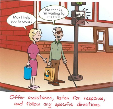 Comic panel featuring a man who is blind standing at a street corner.  A woman next to him asks "May I help you to cross." The man replies "No thanks, I'm waiting for my ride."  The caption at the bottom says Offer assistance, listen for response, and follow any specific directions.